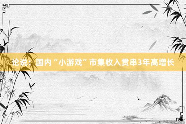 论说：国内“小游戏”市集收入贯串3年高增长