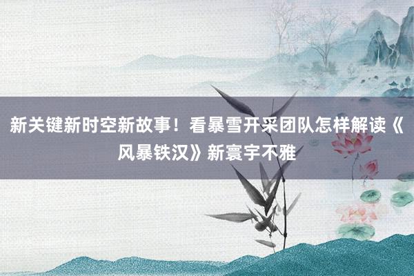 新关键新时空新故事！看暴雪开采团队怎样解读《风暴铁汉》新寰宇不雅