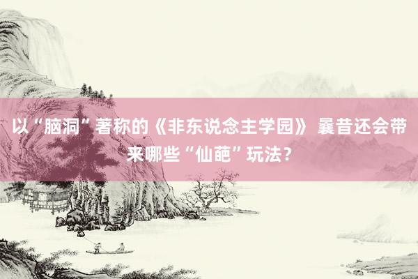 以“脑洞”著称的《非东说念主学园》 曩昔还会带来哪些“仙葩”玩法？