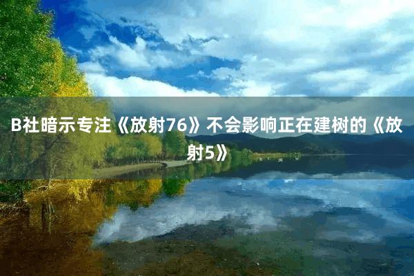 B社暗示专注《放射76》不会影响正在建树的《放射5》