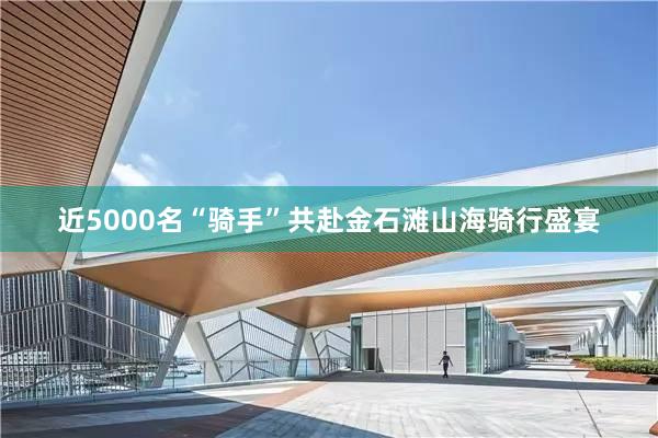 近5000名“骑手”共赴金石滩山海骑行盛宴