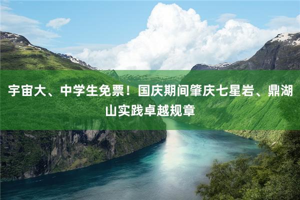 宇宙大、中学生免票！国庆期间肇庆七星岩、鼎湖山实践卓越规章