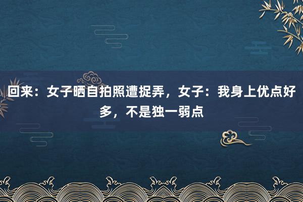 回来：女子晒自拍照遭捉弄，女子：我身上优点好多，不是独一弱点