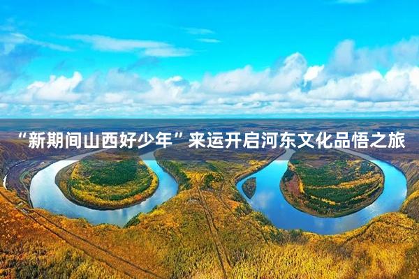 “新期间山西好少年”来运开启河东文化品悟之旅
