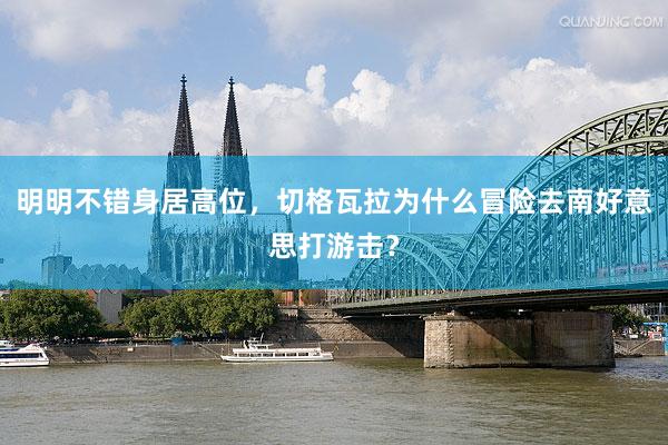 明明不错身居高位，切格瓦拉为什么冒险去南好意思打游击？