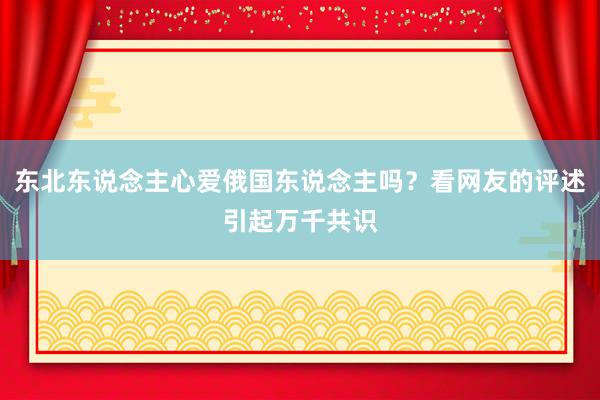 东北东说念主心爱俄国东说念主吗？看网友的评述引起万千共识