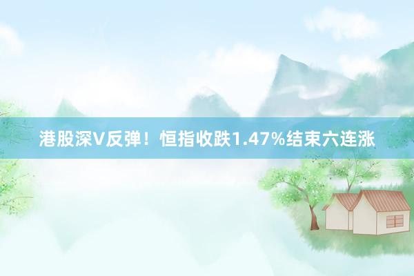 港股深V反弹！恒指收跌1.47%结束六连涨