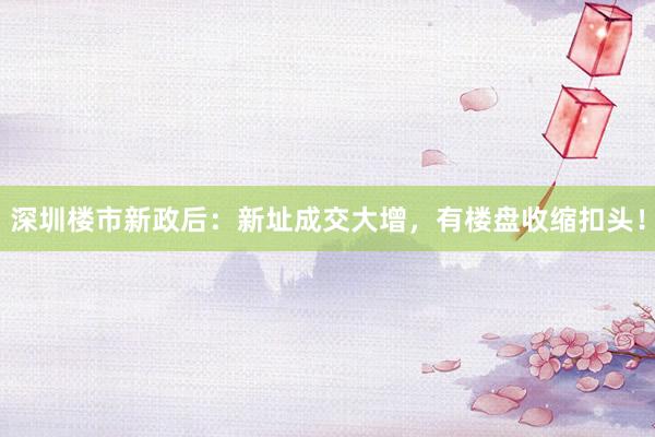 深圳楼市新政后：新址成交大增，有楼盘收缩扣头！