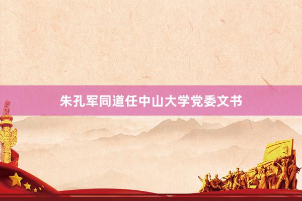 朱孔军同道任中山大学党委文书