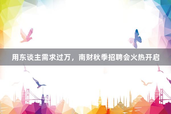 用东谈主需求过万，南财秋季招聘会火热开启
