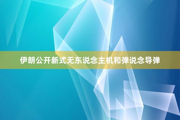 伊朗公开新式无东说念主机和弹说念导弹