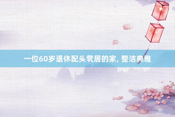 一位60岁退休配头茕居的家, 整洁典雅
