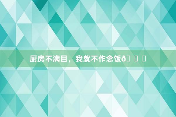 厨房不满目，我就不作念饭🍛