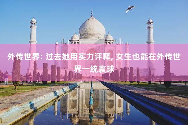 外传世界: 过去她用实力评释, 女生也能在外传世界一统寰球