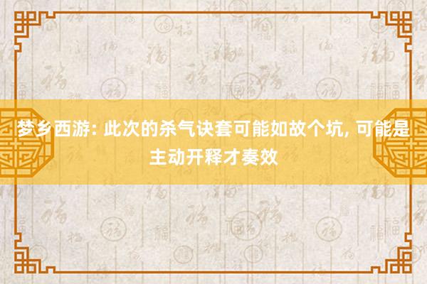 梦乡西游: 此次的杀气诀套可能如故个坑, 可能是主动开释才奏效