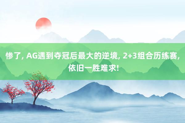 惨了, AG遇到夺冠后最大的逆境, 2+3组合历练赛, 依旧一胜难求!