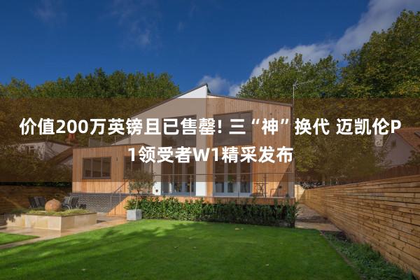 价值200万英镑且已售罄! 三“神”换代 迈凯伦P1领受者W1精采发布