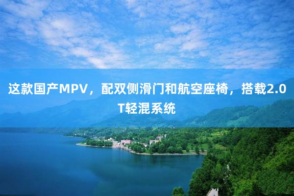这款国产MPV，配双侧滑门和航空座椅，搭载2.0T轻混系统