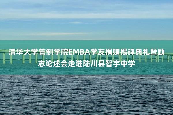 清华大学管制学院EMBA学友捐赠揭碑典礼暨励志论述会走进陆川县智宇中学