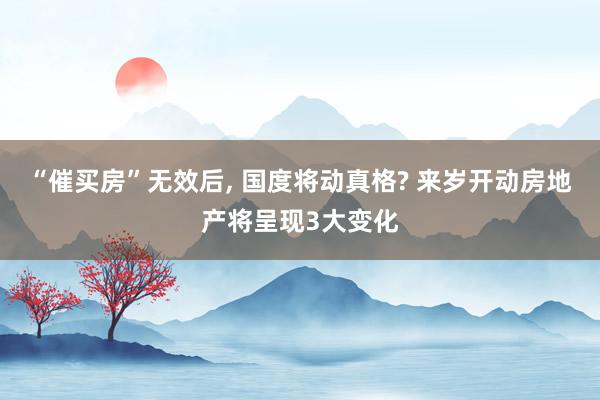 “催买房”无效后, 国度将动真格? 来岁开动房地产将呈现3大变化