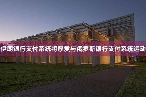 伊朗银行支付系统将厚爱与俄罗斯银行支付系统运动