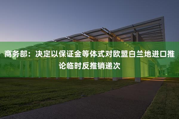 商务部：决定以保证金等体式对欧盟白兰地进口推论临时反推销递次