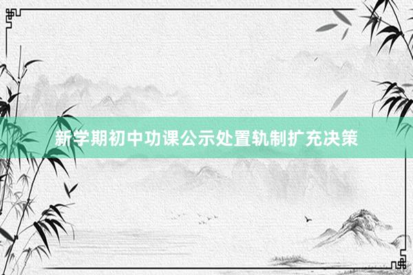 新学期初中功课公示处置轨制扩充决策