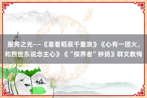 服务之光——《喜看稻菽千重浪》《心有一团火，和煦世东说念主心》《“探界者”钟扬》群文教悔