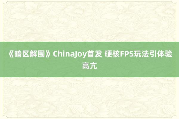 《暗区解围》ChinaJoy首发 硬核FPS玩法引体验高亢