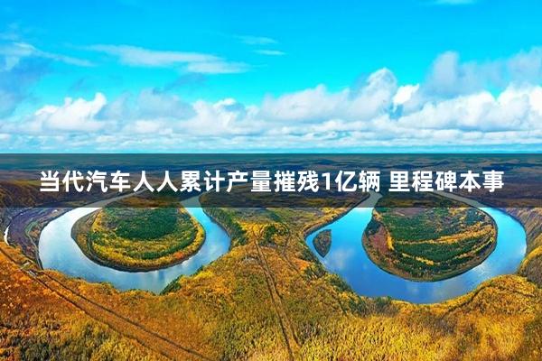 当代汽车人人累计产量摧残1亿辆 里程碑本事