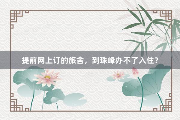 提前网上订的旅舍,到珠峰办不了入住?