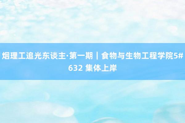 烟理工追光东谈主·第一期｜食物与生物工程学院5#632 集体上岸