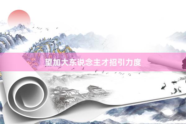 望加大东说念主才招引力度