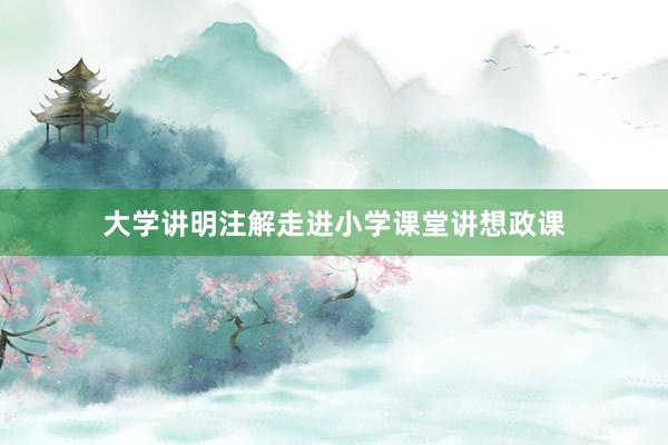 大学讲明注解走进小学课堂讲想政课