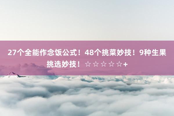 27个全能作念饭公式！48个挑菜妙技！9种生果挑选妙技！☆☆☆☆☆+
