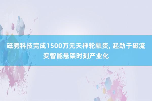 磁骋科技完成1500万元天神轮融资, 起劲于磁流变智能悬架时刻产业化