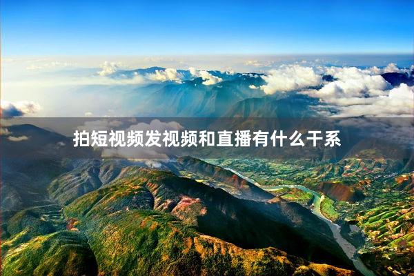 拍短视频发视频和直播有什么干系