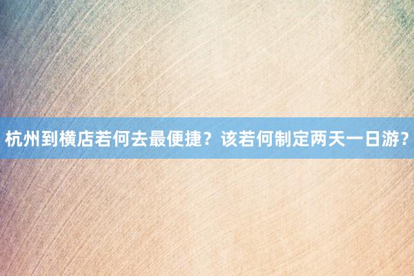 杭州到横店若何去最便捷？该若何制定两天一日游？
