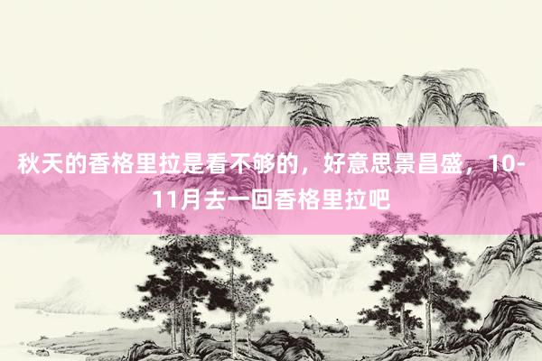 秋天的香格里拉是看不够的，好意思景昌盛，10-11月去一回香格里拉吧