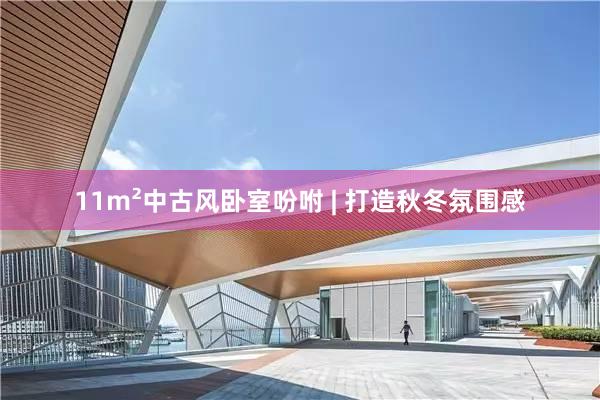 11m²中古风卧室吩咐 | 打造秋冬氛围感