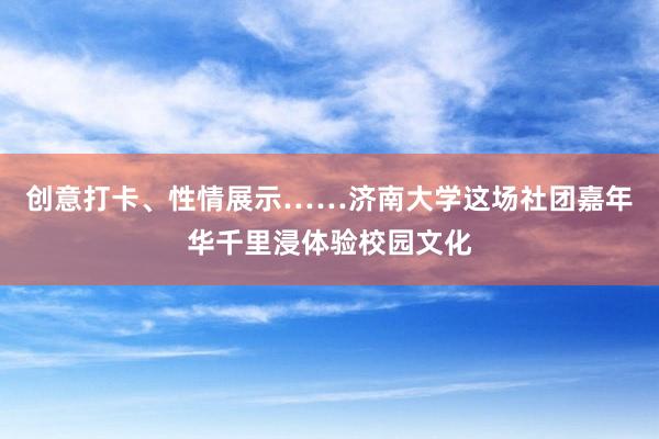 创意打卡、性情展示……济南大学这场社团嘉年华千里浸体验校园文化