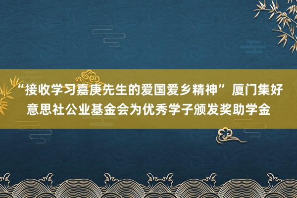 “接收学习嘉庚先生的爱国爱乡精神” 厦门集好意思社公业基金会为优秀学子颁发奖助学金