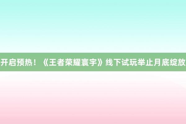 开启预热！《王者荣耀寰宇》线下试玩举止月底绽放