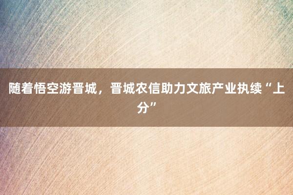 随着悟空游晋城，晋城农信助力文旅产业执续“上分”
