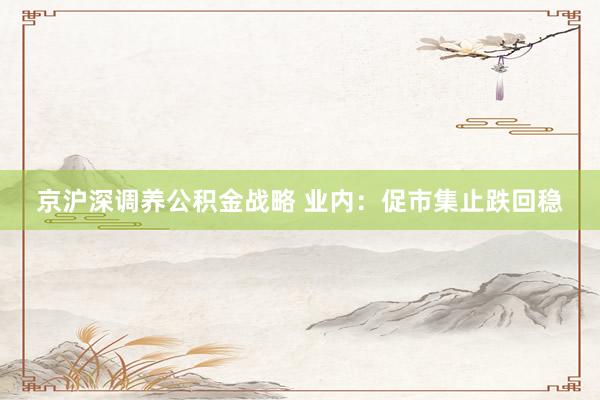 京沪深调养公积金战略 业内：促市集止跌回稳