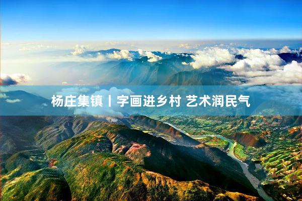 杨庄集镇丨字画进乡村 艺术润民气